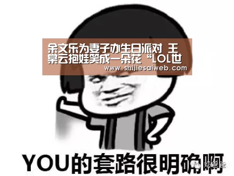 余文乐为妻子办生日派对 王棠云抱娃笑成一朵花“LOL世界赛官网”(图2) 英雄联盟世界赛