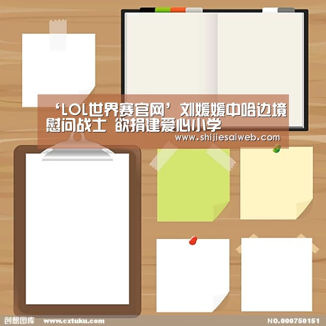 ‘LOL世界赛官网’刘媛媛中哈边境慰问战士 欲捐建爱心小学(图2) 全球总决赛官网