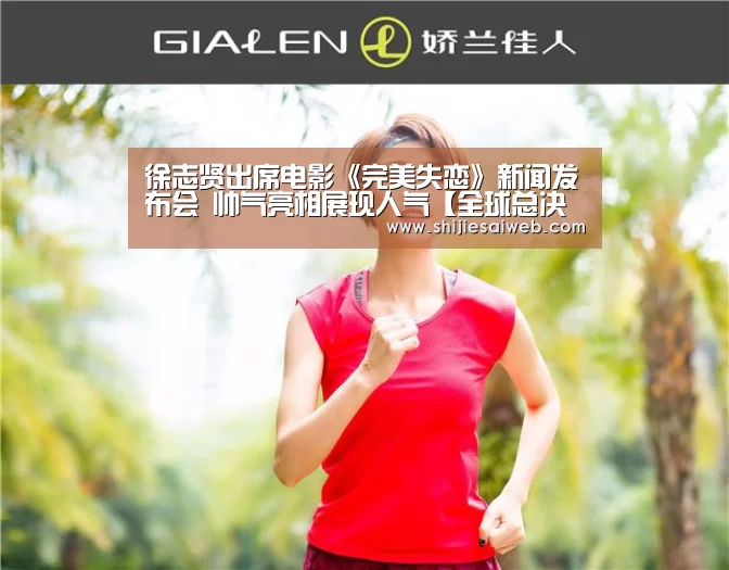 徐志贤出席电影《完美失恋》新闻发布会 帅气亮相展现人气【全球总决赛官网】(图2) 全球总决赛官网