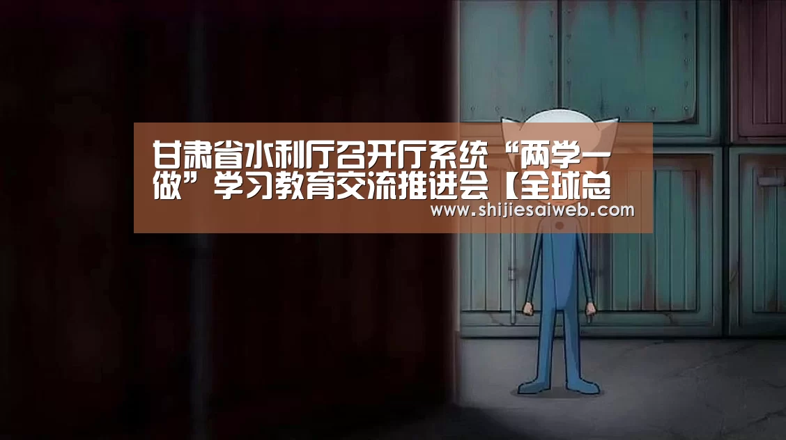 甘肃省水利厅召开厅系统“两学一做”学习教育交流推进会【全球总决赛官网】(图1) 全球总决赛官网